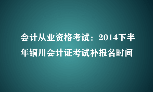 会计从业资格考试：2014下半年铜川会计证考试补报名时间