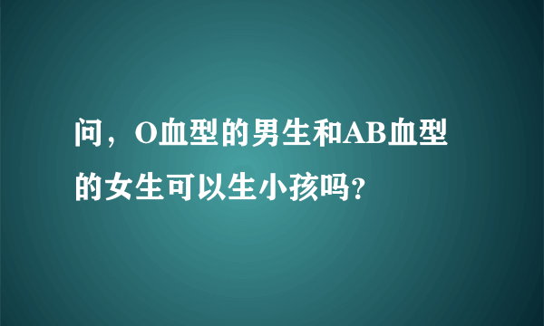 问，O血型的男生和AB血型的女生可以生小孩吗？