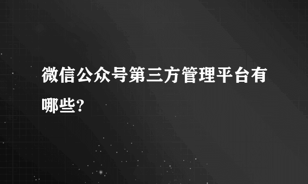 微信公众号第三方管理平台有哪些?