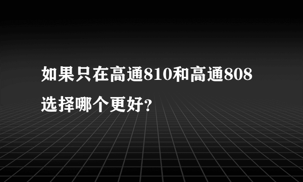 如果只在高通810和高通808选择哪个更好？