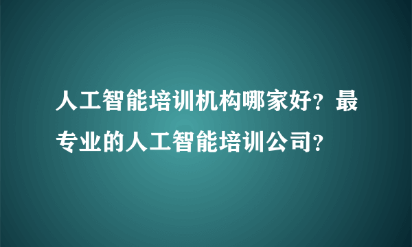 人工智能培训机构哪家好？最专业的人工智能培训公司？