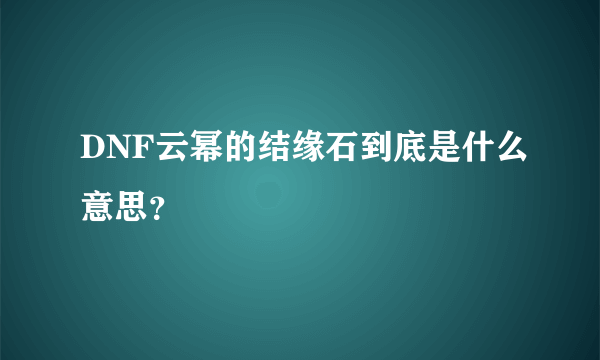 DNF云幂的结缘石到底是什么意思？