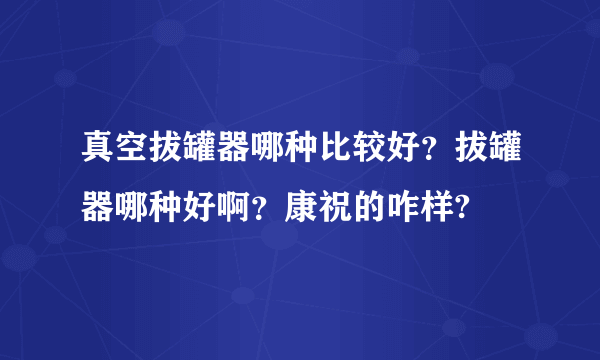 真空拔罐器哪种比较好？拔罐器哪种好啊？康祝的咋样?