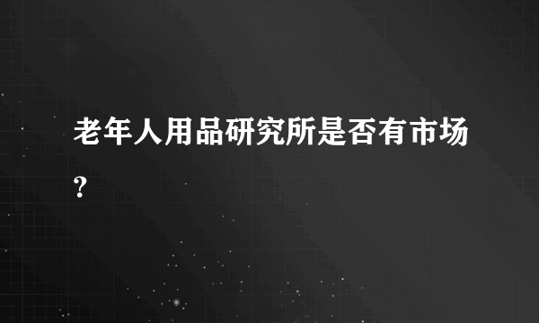 老年人用品研究所是否有市场？