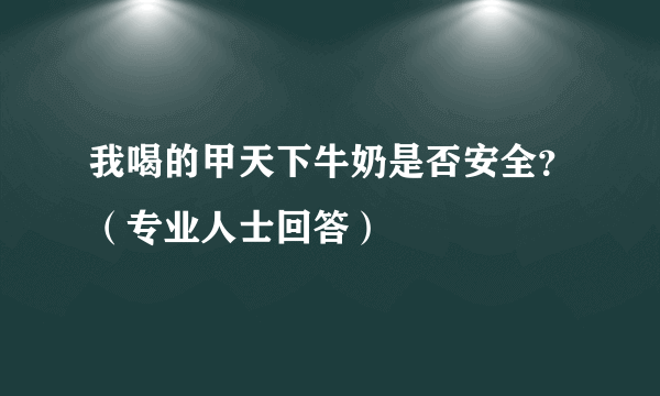 我喝的甲天下牛奶是否安全？（专业人士回答）