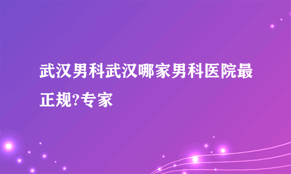 武汉男科武汉哪家男科医院最正规?专家