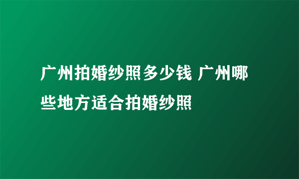 广州拍婚纱照多少钱 广州哪些地方适合拍婚纱照