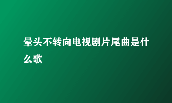 晕头不转向电视剧片尾曲是什么歌