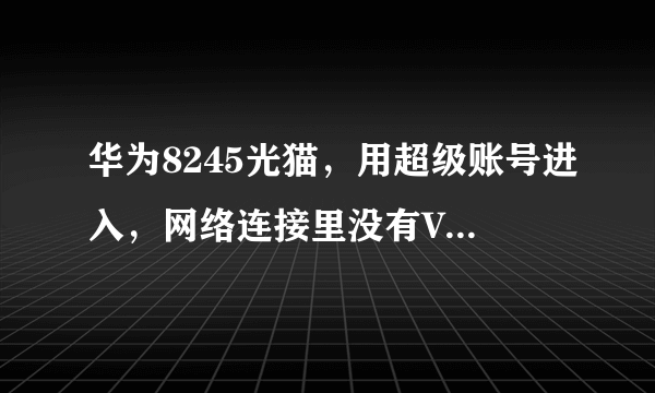 华为8245光猫，用超级账号进入，网络连接里没有Vlan ID，也删不掉internrt这个连接