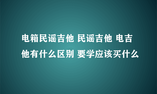 电箱民谣吉他 民谣吉他 电吉他有什么区别 要学应该买什么