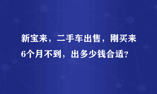 新宝来，二手车出售，刚买来6个月不到，出多少钱合适？