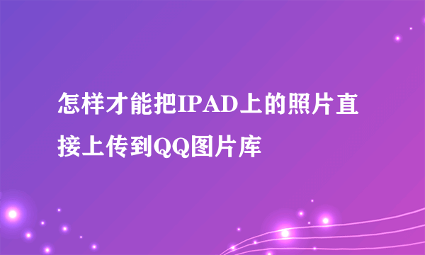 怎样才能把IPAD上的照片直接上传到QQ图片库