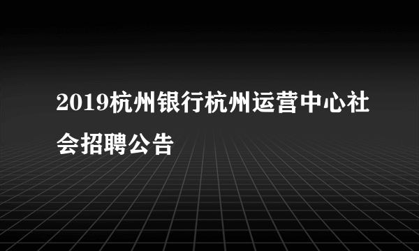 2019杭州银行杭州运营中心社会招聘公告