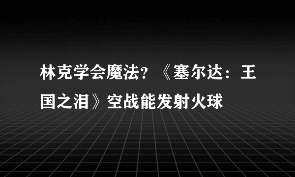 林克学会魔法？《塞尔达：王国之泪》空战能发射火球