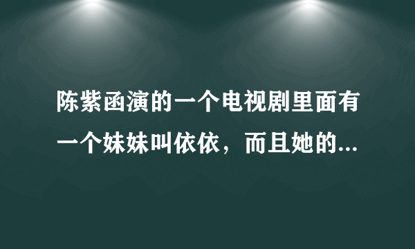 陈紫函演的一个电视剧里面有一个妹妹叫依依，而且她的妹妹是个耳聋的女孩，这个电视剧叫什么名字？