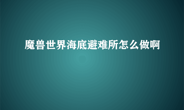 魔兽世界海底避难所怎么做啊