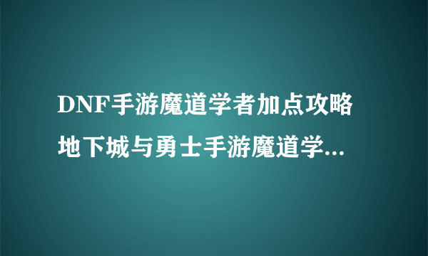 DNF手游魔道学者加点攻略 地下城与勇士手游魔道学者怎么加点