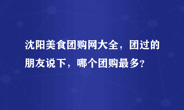 沈阳美食团购网大全，团过的朋友说下，哪个团购最多？