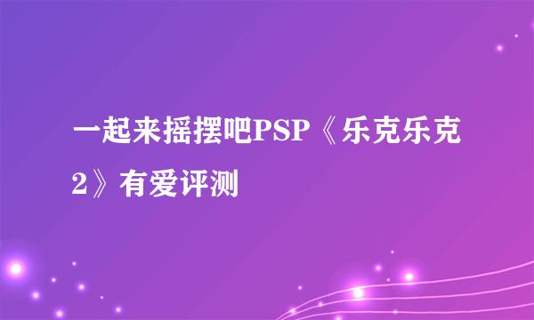 一起来摇摆吧PSP《乐克乐克2》有爱评测