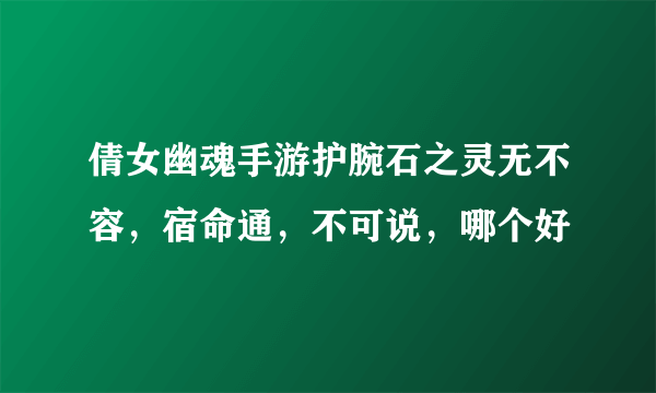 倩女幽魂手游护腕石之灵无不容，宿命通，不可说，哪个好