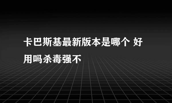 卡巴斯基最新版本是哪个 好用吗杀毒强不