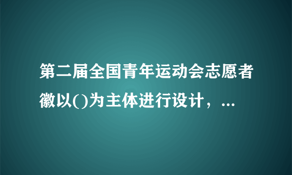 第二届全国青年运动会志愿者徽以()为主体进行设计，形似竖起的大