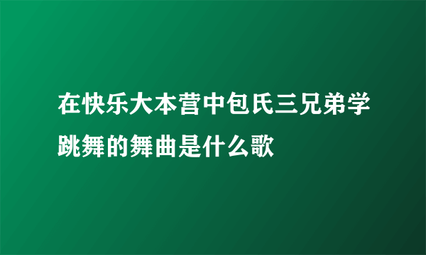 在快乐大本营中包氏三兄弟学跳舞的舞曲是什么歌