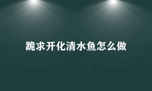 跪求开化清水鱼怎么做