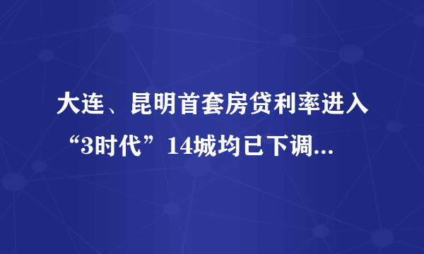 大连、昆明首套房贷利率进入“3时代”14城均已下调，会进入2时代吗？