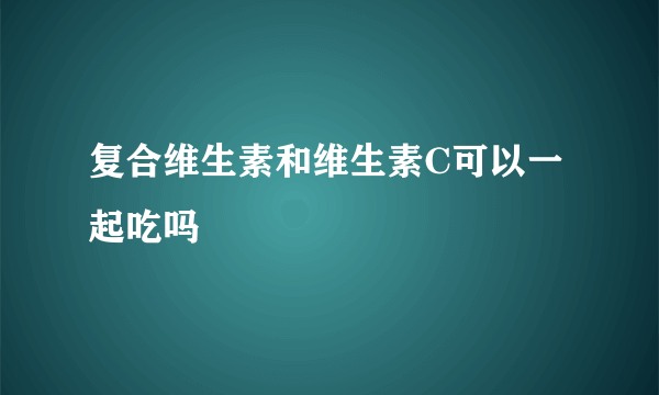 复合维生素和维生素C可以一起吃吗