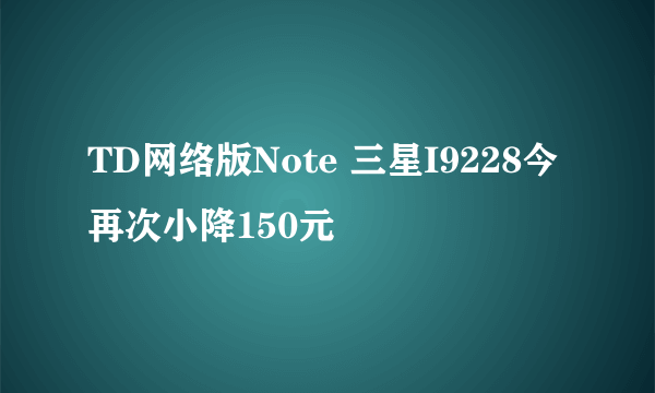 TD网络版Note 三星I9228今再次小降150元