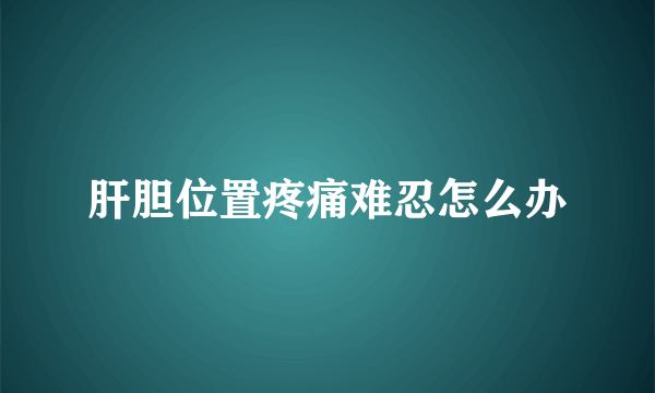 肝胆位置疼痛难忍怎么办