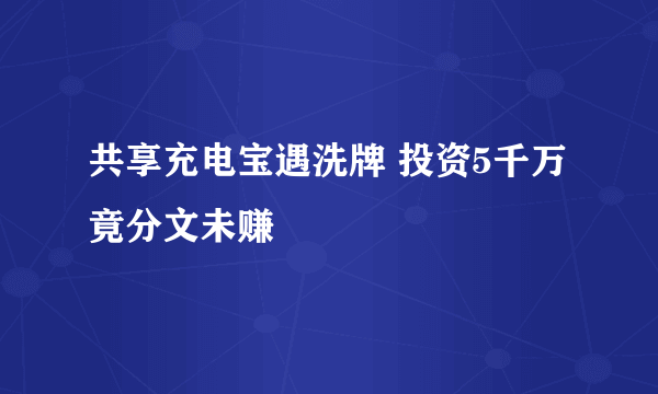 共享充电宝遇洗牌 投资5千万竟分文未赚