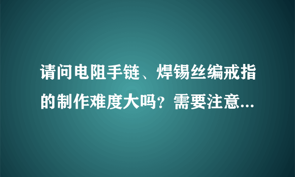 请问电阻手链、焊锡丝编戒指的制作难度大吗？需要注意什么问题呢？成本高么？工科男怎么追女生？