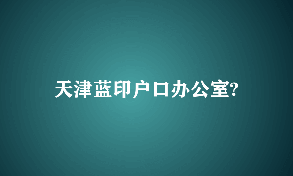 天津蓝印户口办公室?