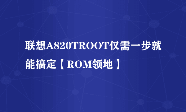 联想A820TROOT仅需一步就能搞定【ROM领地】