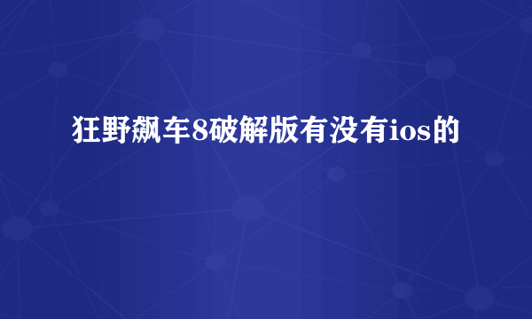 狂野飙车8破解版有没有ios的