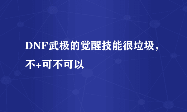 DNF武极的觉醒技能很垃圾，不+可不可以