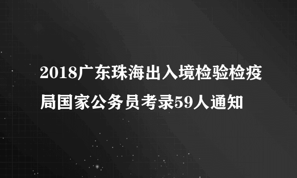 2018广东珠海出入境检验检疫局国家公务员考录59人通知