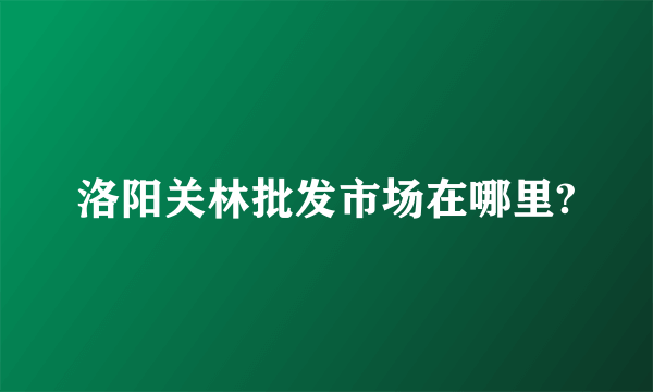 洛阳关林批发市场在哪里?