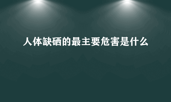 人体缺硒的最主要危害是什么