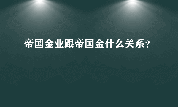 帝国金业跟帝国金什么关系？