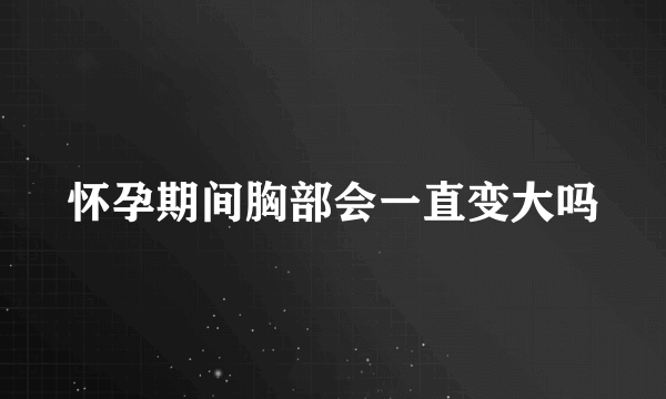 怀孕期间胸部会一直变大吗