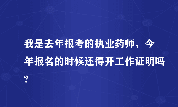 我是去年报考的执业药师，今年报名的时候还得开工作证明吗?