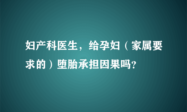 妇产科医生，给孕妇（家属要求的）堕胎承担因果吗？