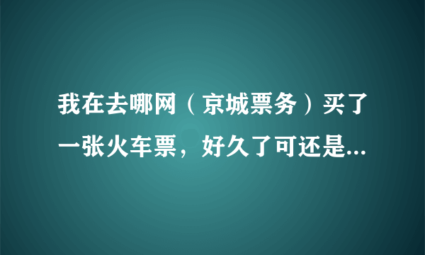 我在去哪网（京城票务）买了一张火车票，好久了可还是显示待确认状态，想请问下这个靠谱吗?能退款吗？