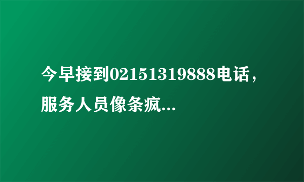 今早接到02151319888电话，服务人员像条疯狗一样推销保险，我不得不自行挂了电话，影响了我一早的心情…