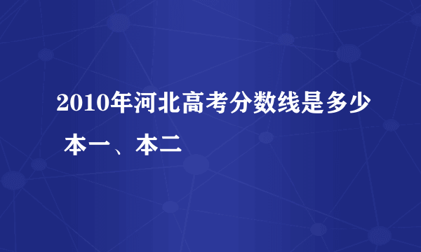 2010年河北高考分数线是多少 本一、本二