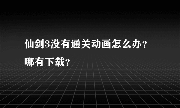 仙剑3没有通关动画怎么办？哪有下载？