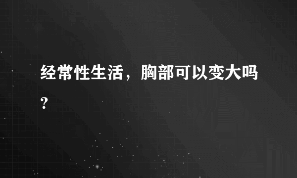 经常性生活，胸部可以变大吗？